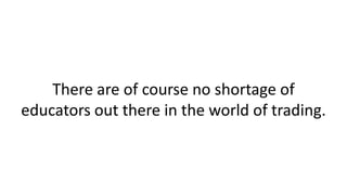 There are of course no shortage of
educators out there in the world of trading.
 