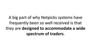 A big part of why Netpicks systems have
frequently been so well received is that
they are designed to accommodate a wide
spectrum of traders.
 