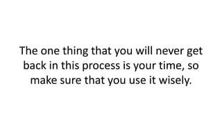 The one thing that you will never get
back in this process is your time, so
make sure that you use it wisely.
 