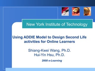 Using ADDIE Model to Design Second Life activities for Online Learners Shiang-Kwei Wang, Ph.D. Hui-Yin Hsu, Ph.D. New York Institute of Technology 2008 e-Learning 