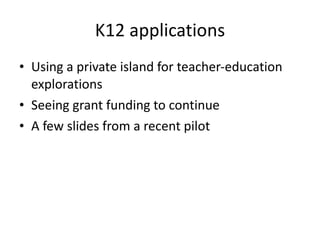 K12 applications Using a private island for teacher-education explorations  Seeing grant funding to continue A few slides from a recent pilot 