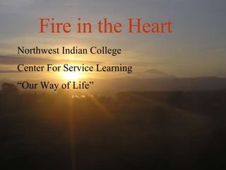 Northwest Indian College Center For Service Learning “ Our Way of Life” Fire in the Heart 