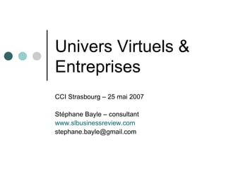 Univers Virtuels &  Entreprises CCI Strasbourg – 25 mai 2007 Stéphane Bayle – consultant www.slbusinessreview.com [email_address] 