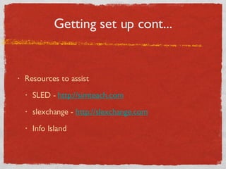 Getting set up cont... Resources to assist SLED -  http://simteach.com slexchange -  http://slexchange.com Info Island 