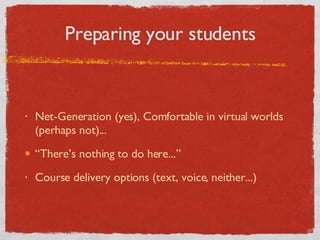 Preparing your students Net-Generation (yes), Comfortable in virtual worlds (perhaps not)... “There’s nothing to do here...” Course delivery options (text, voice, neither...) 