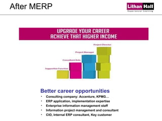 After MERP Better career opportunities Consulting company: Accenture, KPMG… ERP application, implementation expertise Enterprise information management staff  Information project management and consultant CIO, Internal ERP consultant, Key customer 