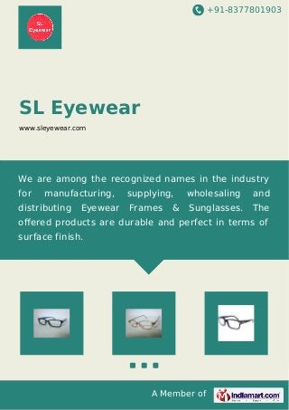 +91-8377801903
A Member of
SL Eyewear
www.sleyewear.com
We are among the recognized names in the industry
for manufacturing, supplying, wholesaling and
distributing Eyewear Frames & Sunglasses. The
oﬀered products are durable and perfect in terms of
surface finish.
 
