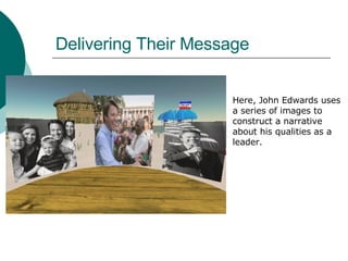 Delivering Their Message Here, John Edwards uses  a series of images to  construct a narrative  about his qualities as a  leader. 