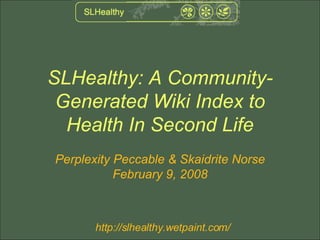 SLHealthy: A Community-Generated Wiki Index to Health In Second Life Perplexity Peccable & Skaidrite Norse February 9, 2008 