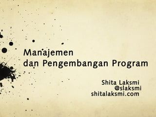 Manajemen
dan Pengembangan Program
Shita Laksmi
@slaksmi
shitalaksmi.com
 