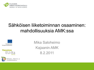 Sähköisen liiketoiminnan osaaminen: mahdollisuuksia AMK:ssa Mika Saloheimo Kajaanin AMK 8.2.2011 