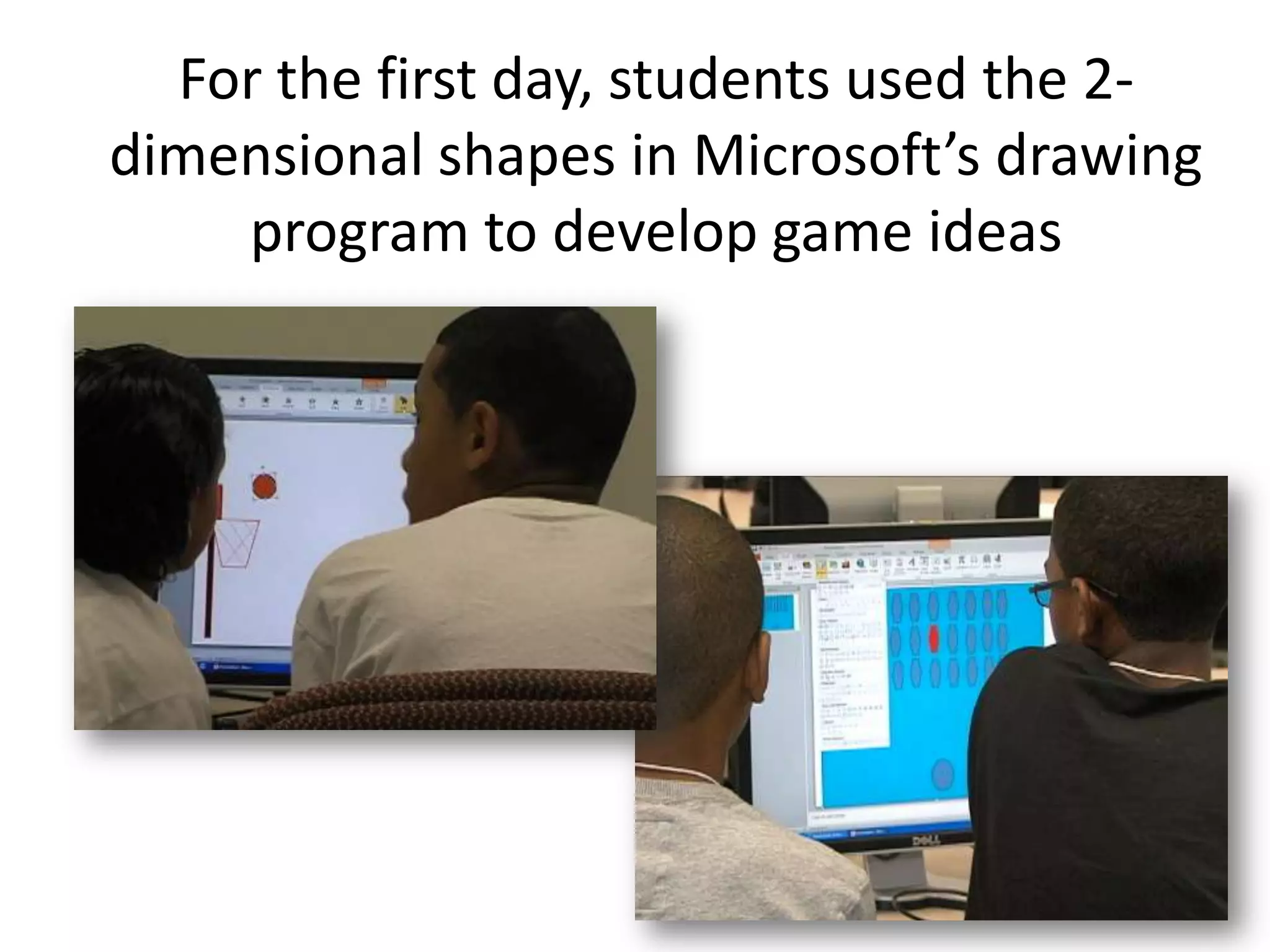 For the first day, students used the 2-
dimensional shapes in Microsoft’s drawing
    program to develop game ideas
 