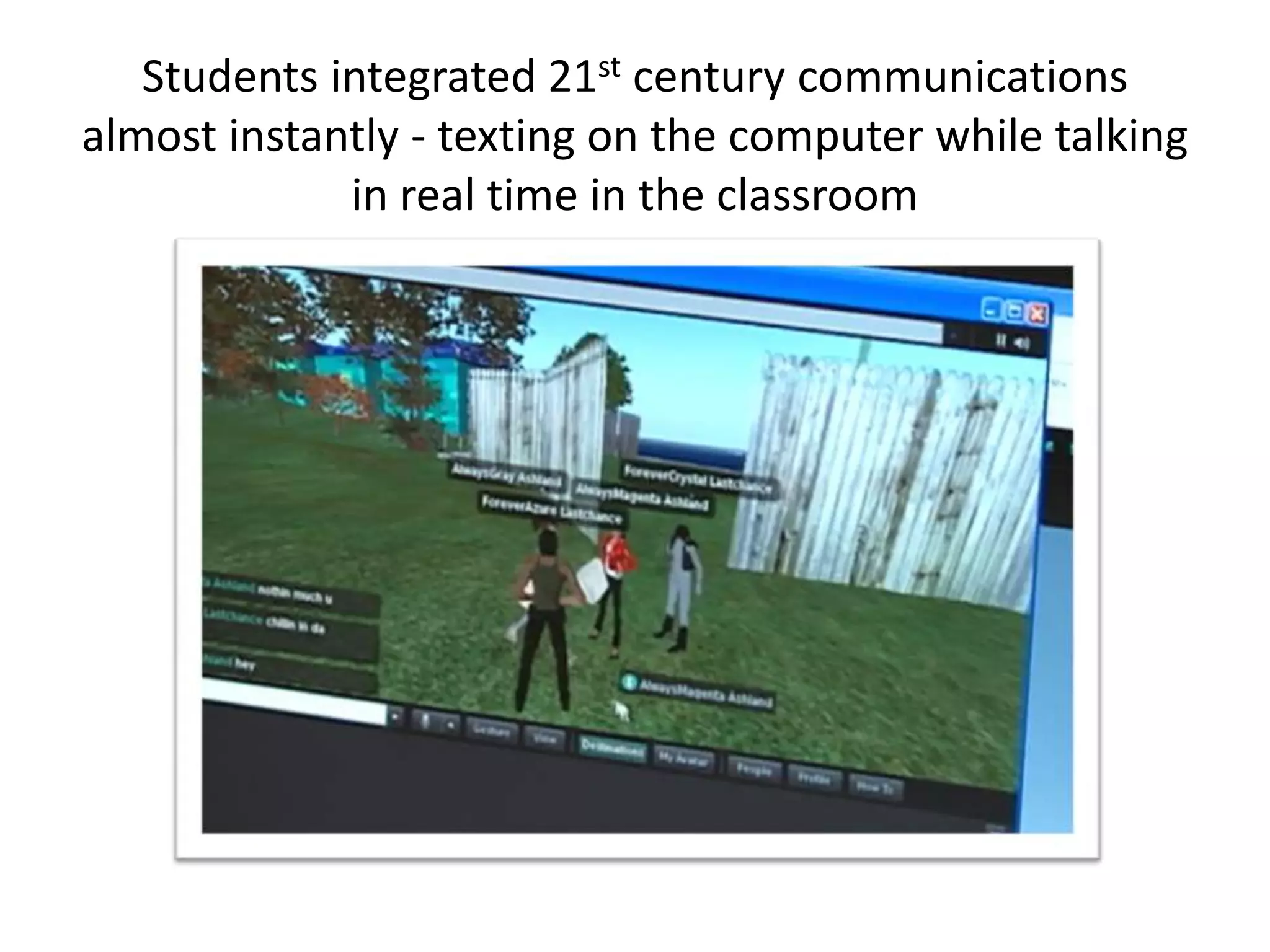 Students integrated 21st century communications
almost instantly - texting on the computer while talking
             in real time in the classroom
 