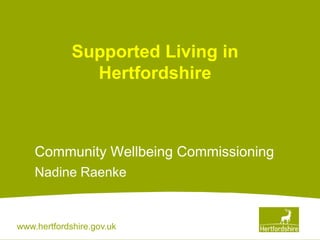 www.hertfordshire.gov.uk
Supported Living in
Hertfordshire
Community Wellbeing Commissioning
Nadine Raenke
 
