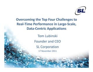 Overcoming the Top Four Challenges to 
Real‐Time Performance in Large‐Scale, 
      Data‐Centric Applications
              Tom Lubinski
           Founder and CEO
           F     d    d CEO
             SL Corporation
             17 November 2011
 