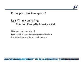 Know your problem space !

Real-Time Monitoring:
R l Ti    M it i
   Join and GroupBy heavily used

We wrote our own!
Performed in real-time on server-side data
Optimized for real-time requirements
 