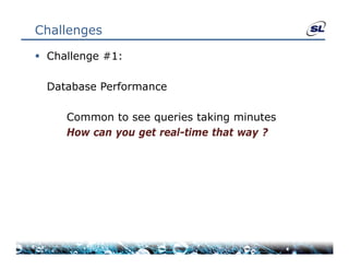 Challenges

 Challenge #1:

  Database Performance
  D t b    P f

     Common to see queries taking minutes
     How can you get real-time that way ?
 