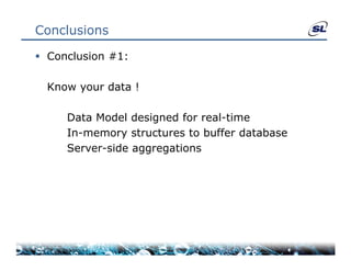 Conclusions

 Conclusion #1:

  Know your data !
  K         d t

     Data Model designed for real-time
                             real time
     In-memory structures to buffer database
     Server-side aggregations
                  gg g
 
