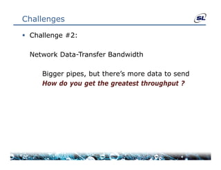 Challenges

 Challenge #2:

  Network Data-Transfer Bandwidth
  N t   kD t T      f B d idth

     Bigger pipes, but there s more data to send
            pipes      there’s
     How do you get the greatest throughput ?
 