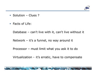  Solution – Clues ?

 F t of Life:
  Facts f Lif

  Database – can’t live with it can’t live without it
             can t           it, can t

  Network – it’s a funnel, no way around it
                         ,      y

  Processor – must limit what you ask it to do

  Virtualization - it’s erratic, have to compensate
 