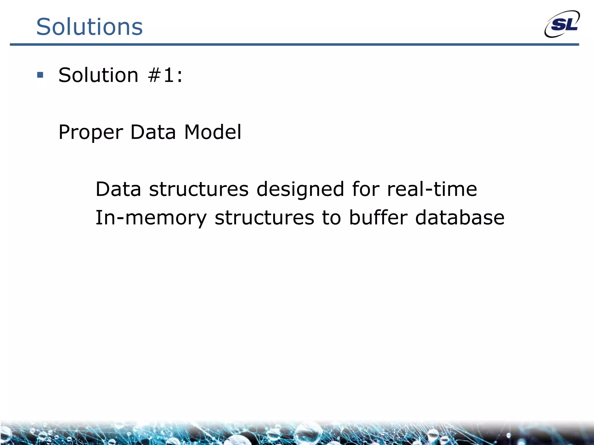 Solutions

 Solution #1:

  Proper Data Model

     Data structures designed for real-time
     In-memory structures to buffer database
 