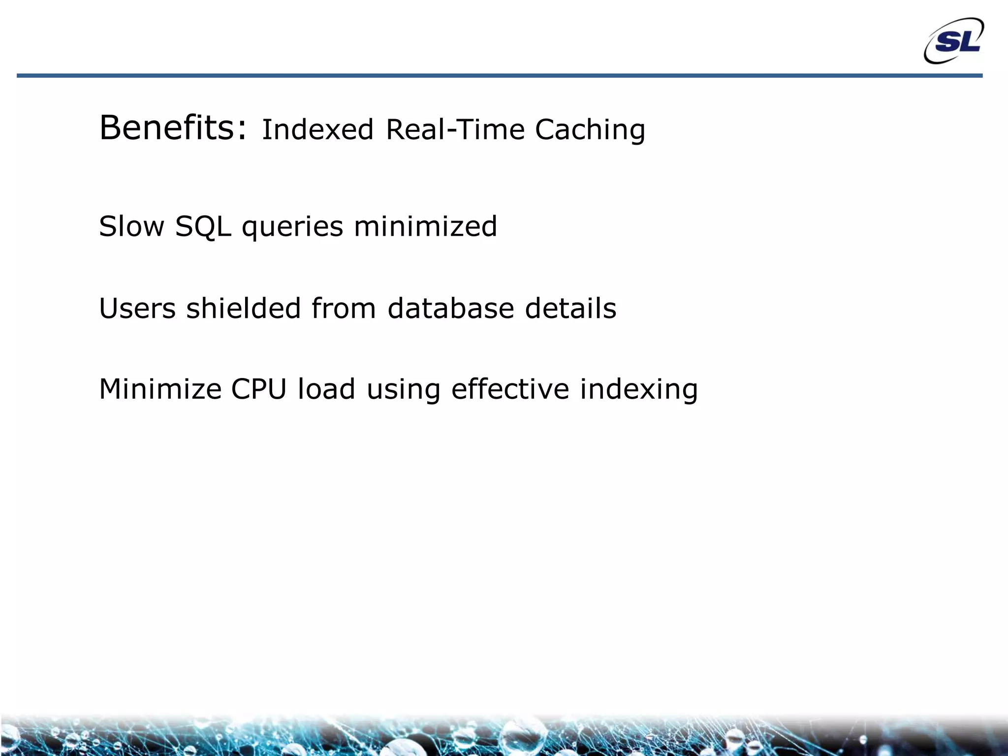 Benefits: Indexed Real-Time Caching

Slow SQL queries minimized

Users shielded from database details

Minimize CPU load using effective indexing
 