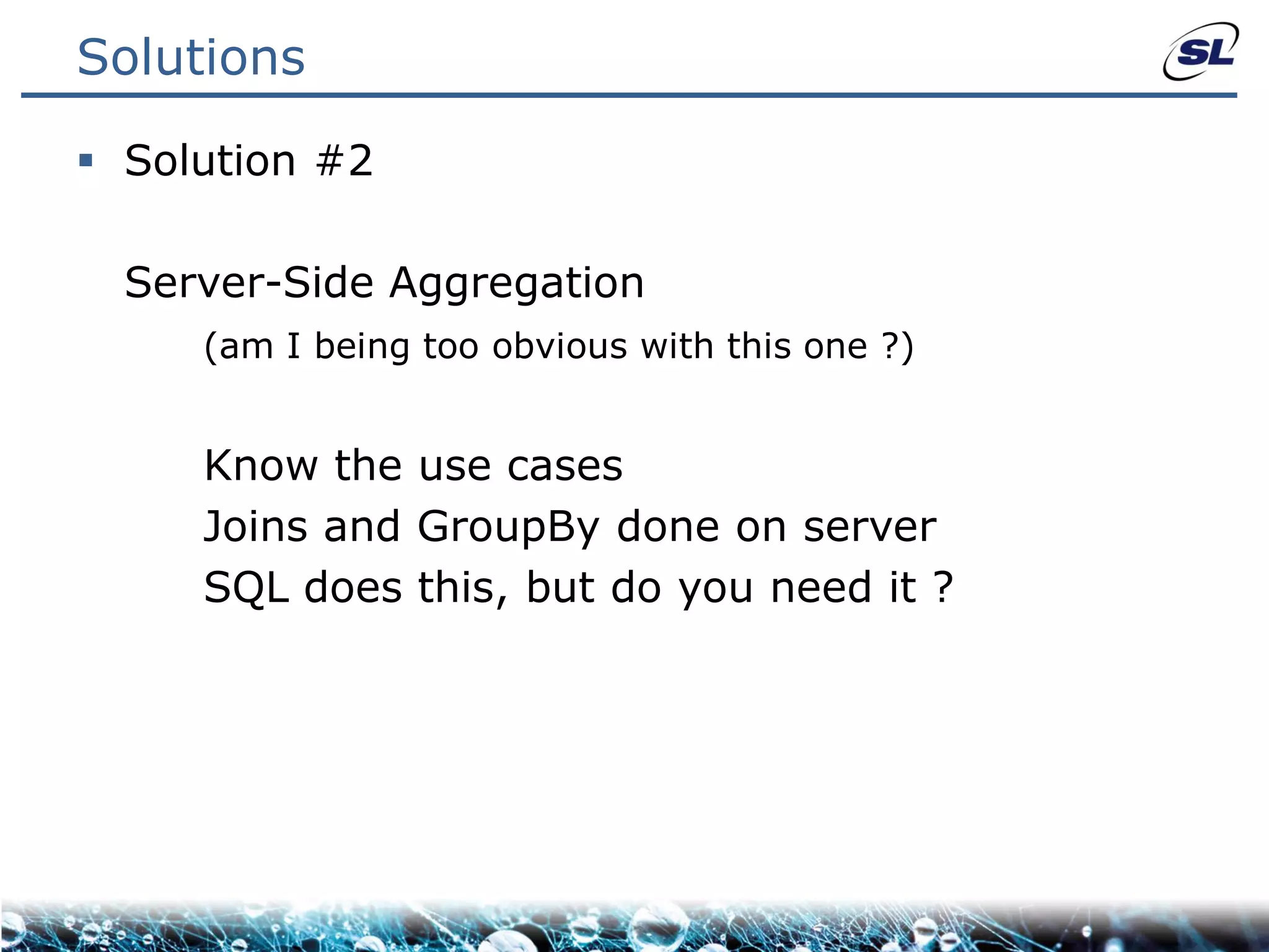 Solutions

 Solution #2

  Server-Side Aggregation
     (am I being too obvious with this one ?)


     Know the use cases
     Joins and GroupBy done on server
     SQL does this, but do you need it ?
 