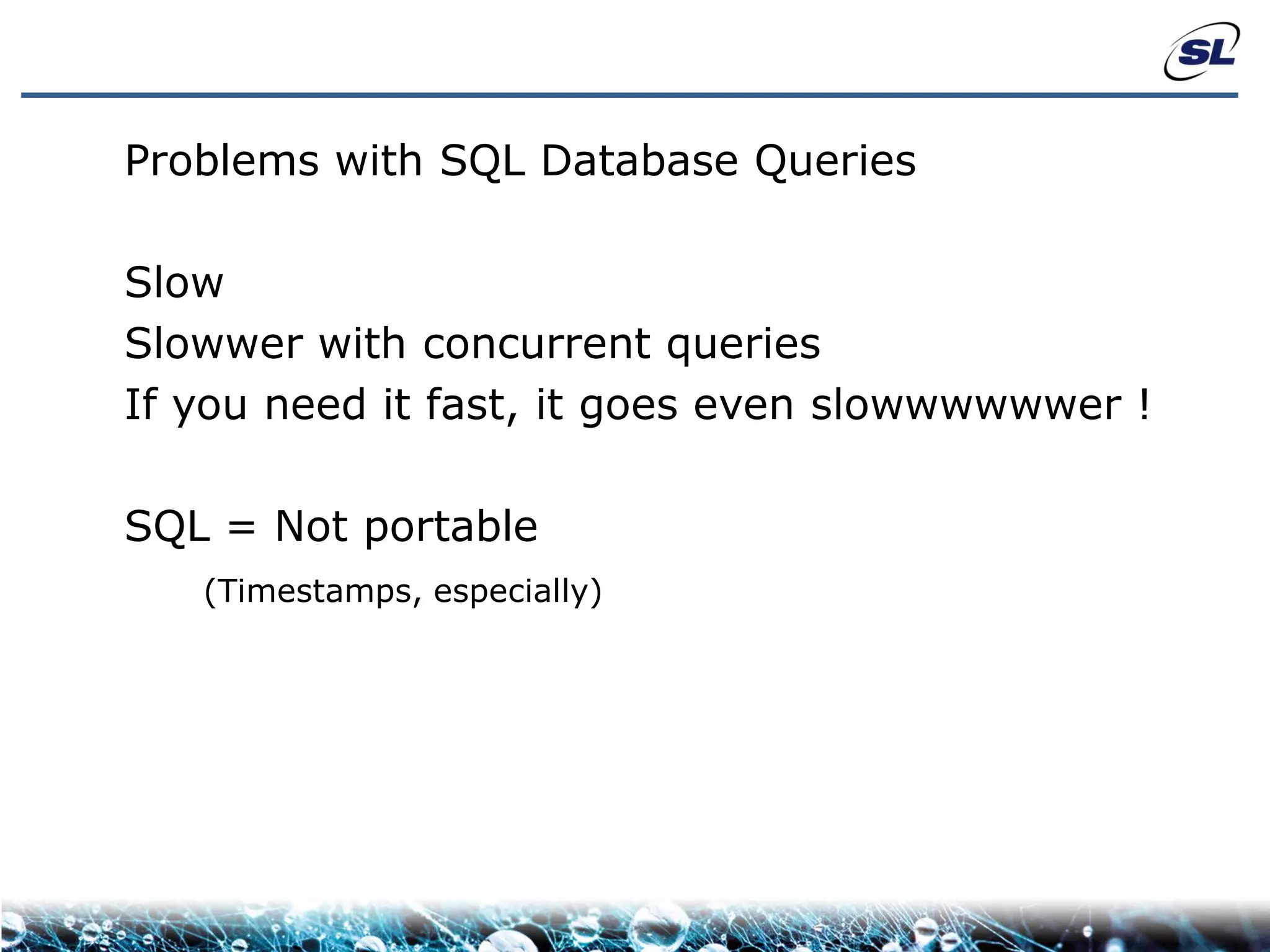 Problems with SQL Database Queries

Slow
Slowwer with concurrent queries
If you need it fast, it goes even slowwwwwwer !

SQL = Not portable
   (Timestamps, especially)
 