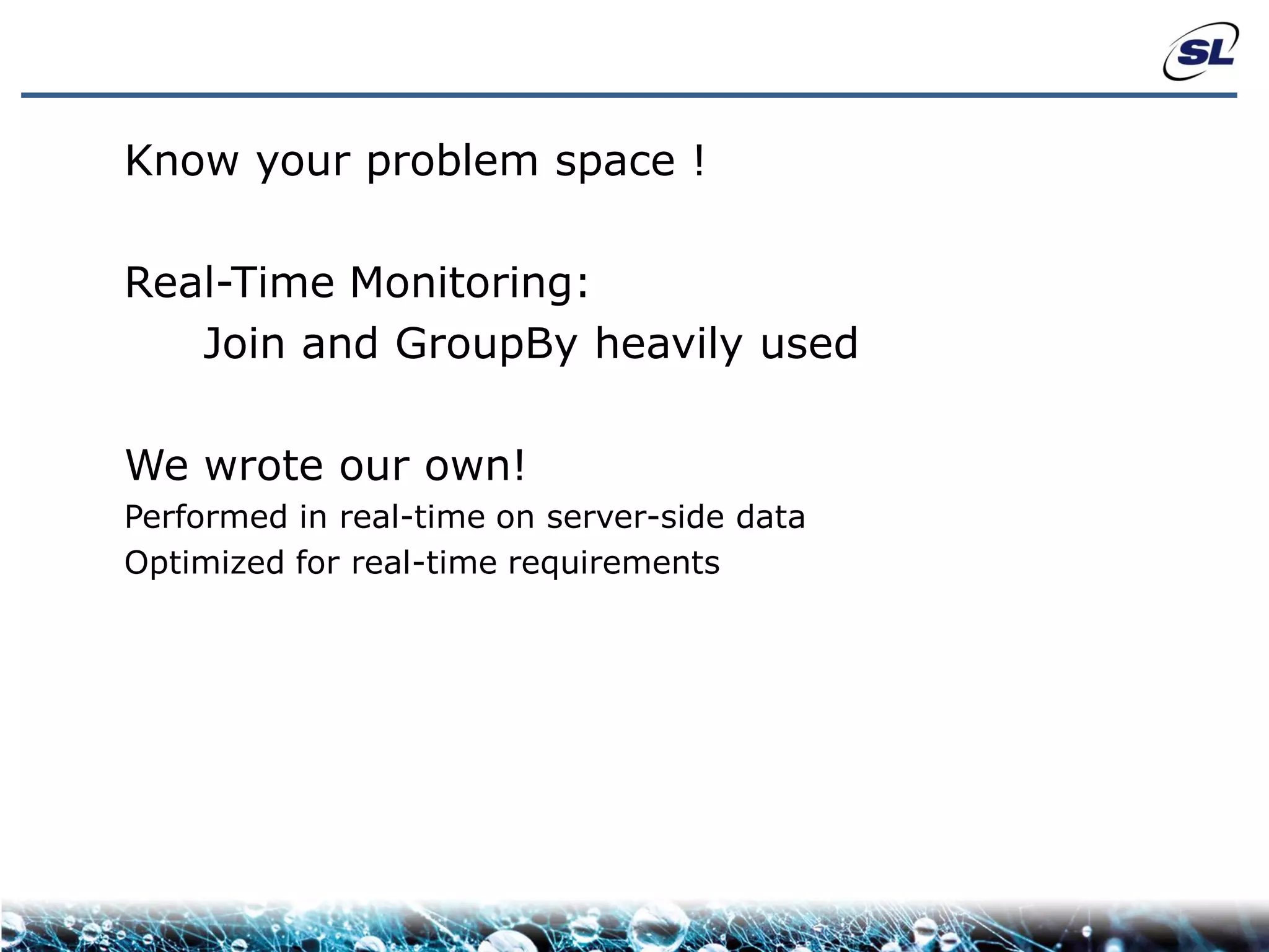 Know your problem space !

Real-Time Monitoring:
   Join and GroupBy heavily used

We wrote our own!
Performed in real-time on server-side data
Optimized for real-time requirements
 
