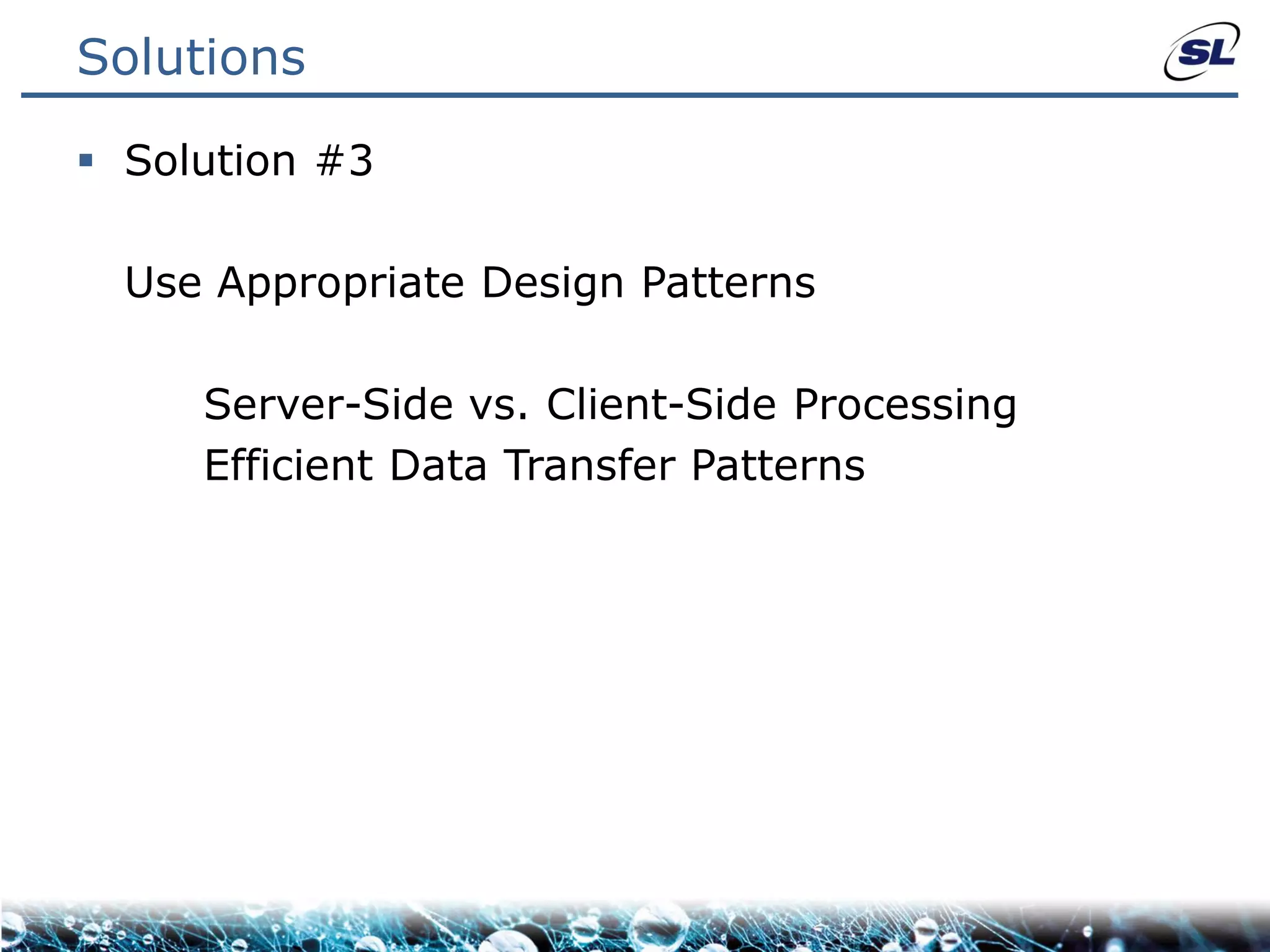 Solutions

 Solution #3

  Use Appropriate Design Patterns

     Server-Side vs. Client-Side Processing
     Efficient Data Transfer Patterns
 