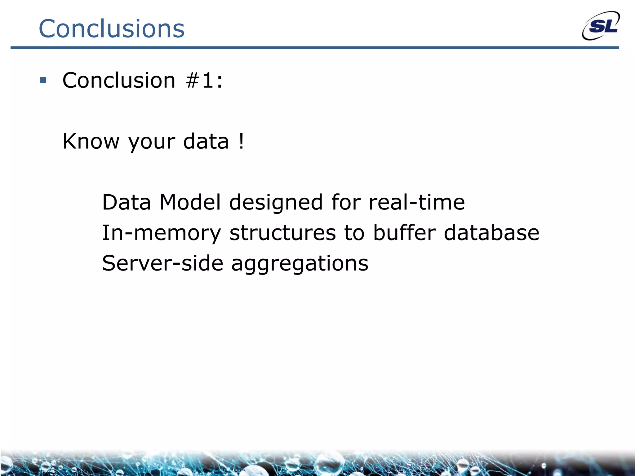 Conclusions

 Conclusion #1:

  Know your data !

     Data Model designed for real-time
     In-memory structures to buffer database
     Server-side aggregations
 
