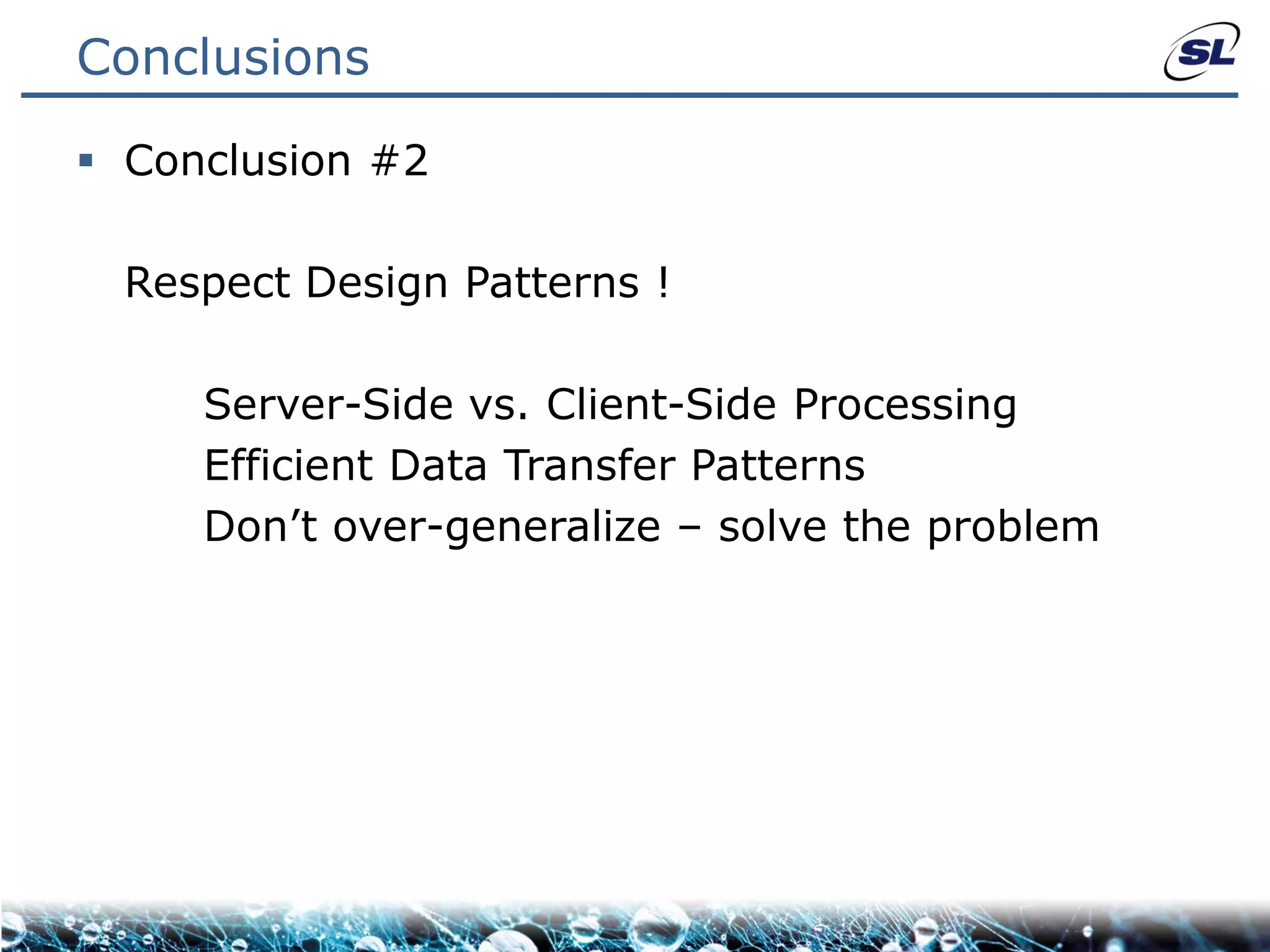 Conclusions

 Conclusion #2

  Respect Design Patterns !

     Server-Side vs. Client-Side Processing
     Efficient Data Transfer Patterns
     Don’t over-generalize – solve the problem
 
