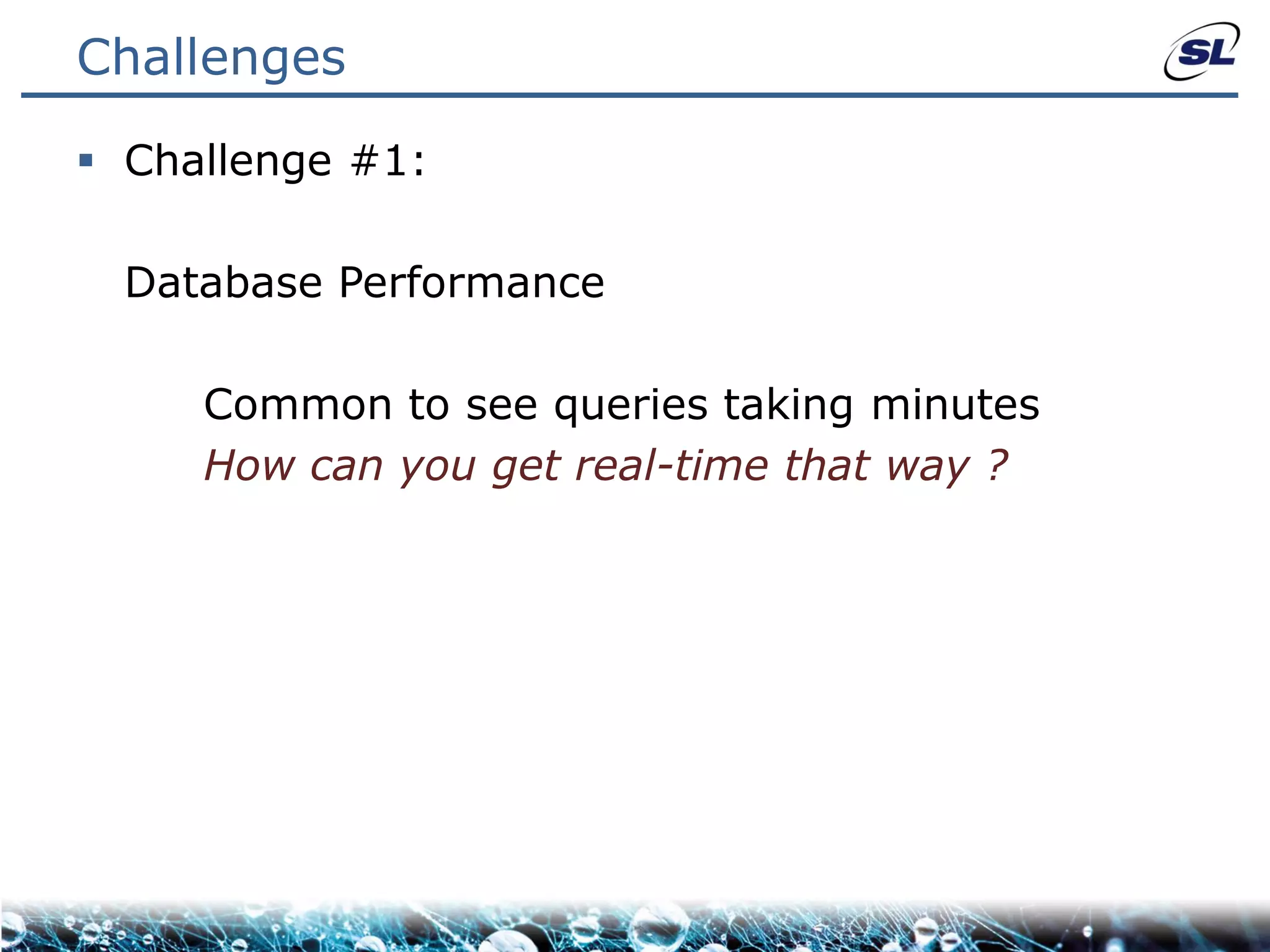Challenges

 Challenge #1:

  Database Performance

     Common to see queries taking minutes
     How can you get real-time that way ?
 