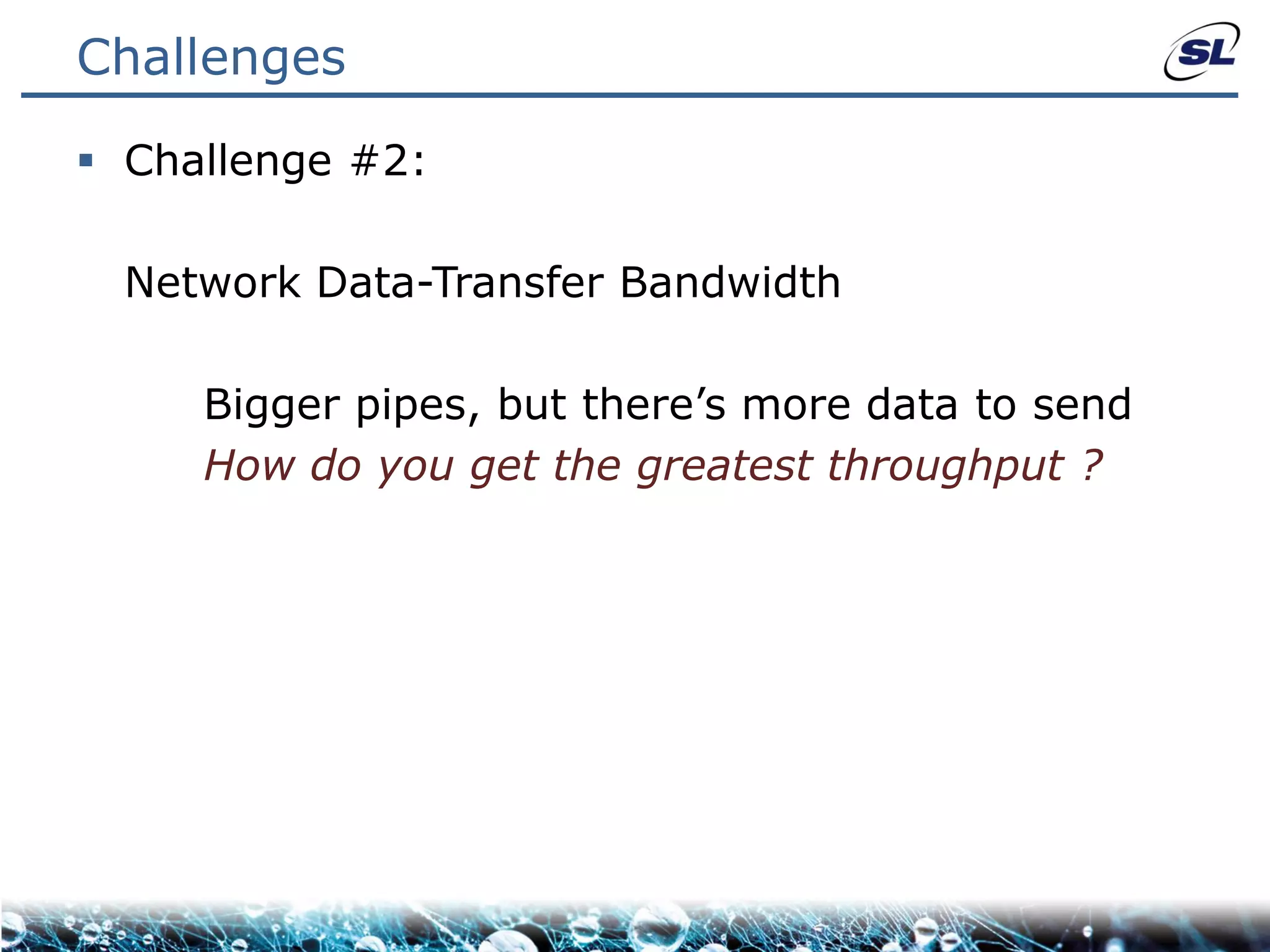 Challenges

 Challenge #2:

  Network Data-Transfer Bandwidth

     Bigger pipes, but there’s more data to send
     How do you get the greatest throughput ?
 