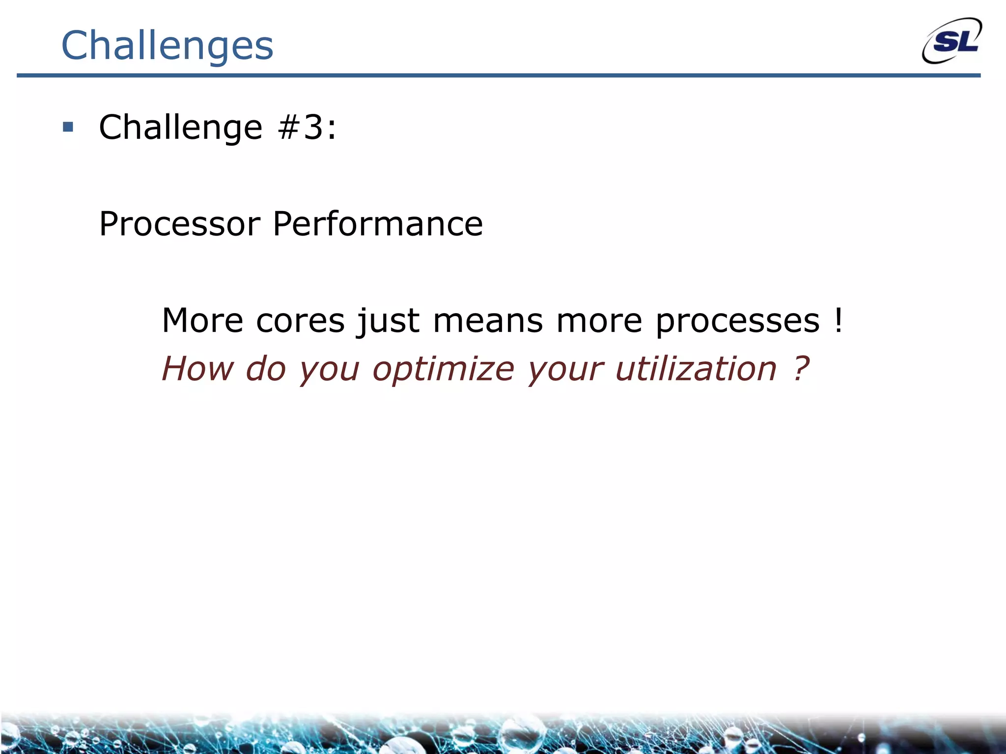 Challenges

 Challenge #3:

  Processor Performance

     More cores just means more processes !
     How do you optimize your utilization ?
 