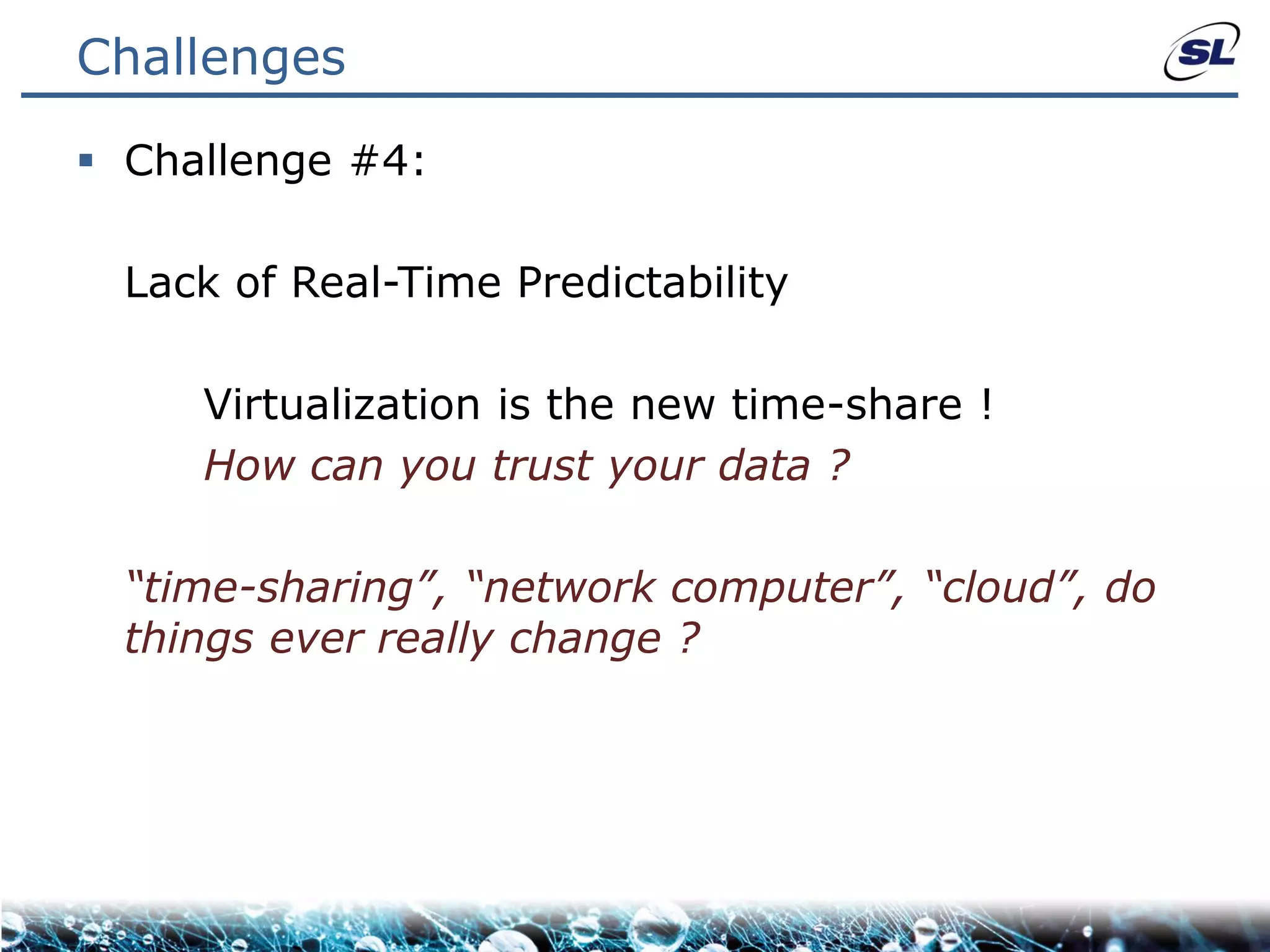 Challenges

 Challenge #4:

  Lack of Real-Time Predictability

     Virtualization is the new time-share !
     How can you trust your data ?

  “time-sharing”, “network computer”, “cloud”, do
  things ever really change ?
 