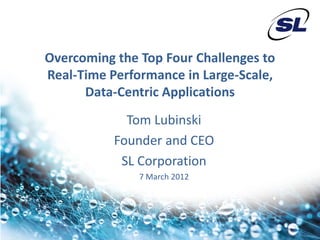 Overcoming the Top Four Challenges to
Real-Time Performance in Large-Scale,
      Data-Centric Applications
             Tom Lubinski
           Founder and CEO
            SL Corporation
               7 March 2012
 