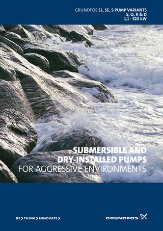 GRUNDFOS SL, SE, S pump variants
S, Q, R & D
1.1 - 520 kW
Submersible and
dry-installed pumps
for aggressive environments
 