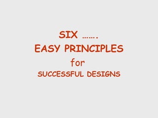SIX …….
EASY PRINCIPLES
      for
SUCCESSFUL DESIGNS
 