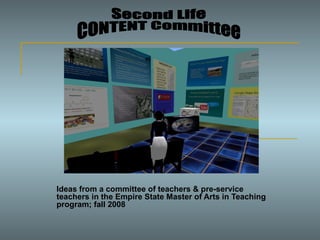 Ideas from a committee of teachers & pre-service teachers in the Empire State Master of Arts in Teaching program; fall 2008 Second Life CONTENT Committee 