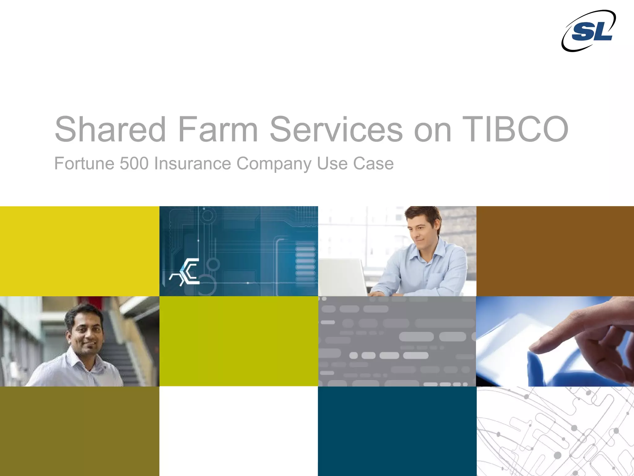Shared Farm Services on TIBCO
            Fortune 500 Insurance Company Use Case




 © 2012 SL Corporation. All Rights Reserved.

21                                                   © 2013 SL Corporation. All Rights Reserved.
 