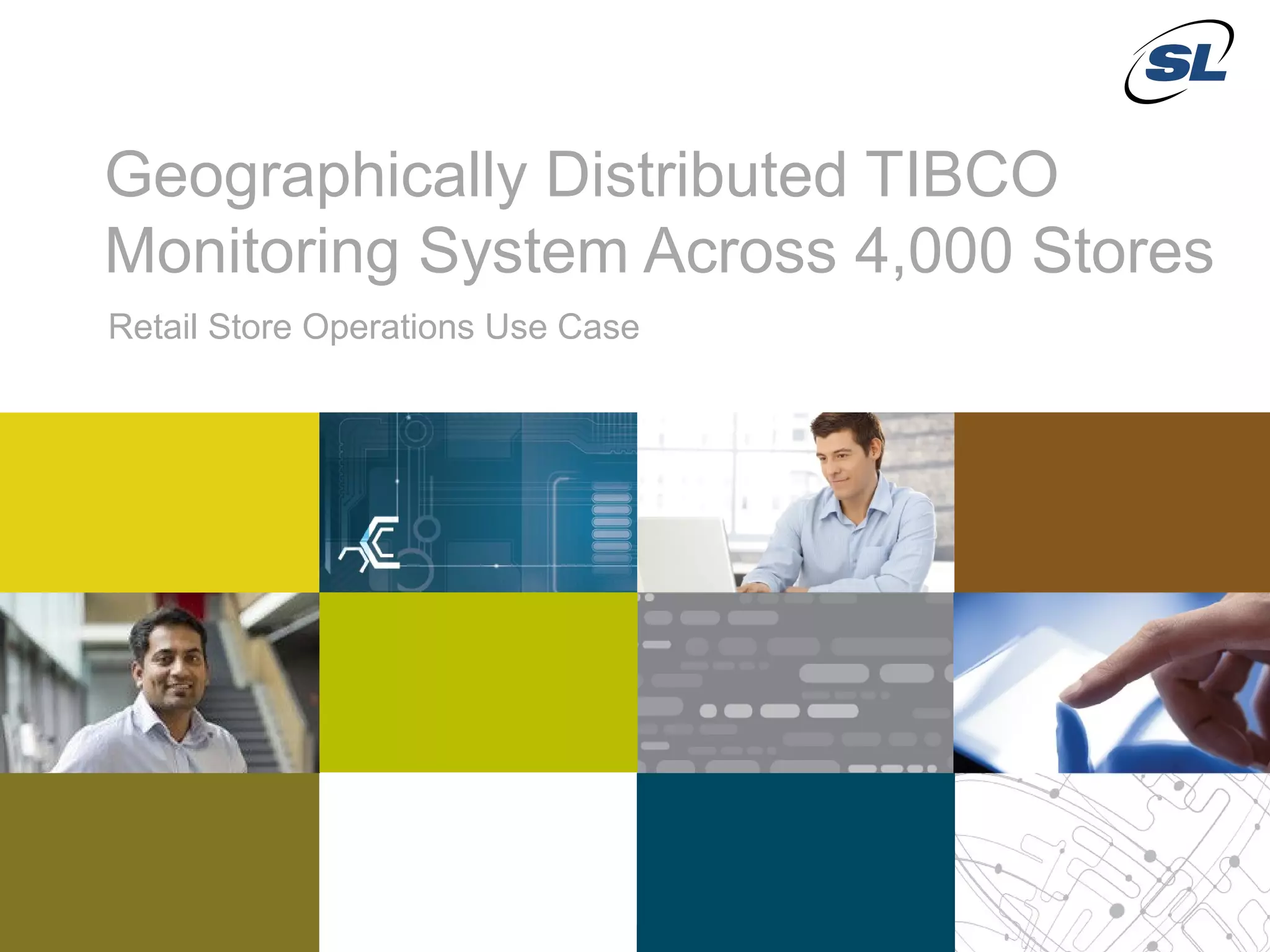 Geographically Distributed TIBCO
               Monitoring System Across 4,000 Stores
               Retail Store Operations Use Case




    © 2012 SL Corporation. All Rights Reserved.

6                                                 © 2013 SL Corporation. All Rights Reserved.
 
