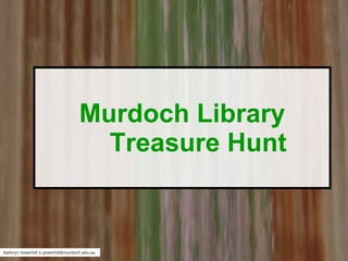 Murdoch Library Treasure Hunt Kathryn Greenhill k.greenhill@murdoch.edu.au 