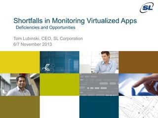 Shortfalls in Monitoring Virtualized Apps
Deficiencies and Opportunities
Tom Lubinski, CEO, SL Corporation
6/7 November 2013

© 2012 SL Corporation. All Rights Reserved.
1

© 2013 SL Corporation. All Rights Reserved.

 