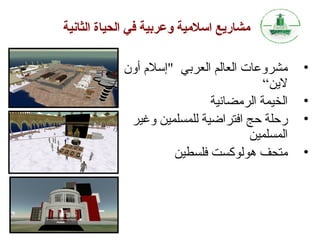 ‫يمشاريع اسليمية وعربية تفي الحياة الثانية‬
‫•‬
‫•‬
‫•‬
‫•‬

‫مشروعات العالم العربي "إسل م أون‬
‫لين“‬
‫الخيمة الرمضانية‬
‫رحلة حج افتراضية للمسلمين وغير‬
‫المسلمين‬
‫متحف هولوكست فلسطين‬

 