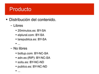 Distribución del contenido. Libres 20minutos.es: BY-SA elplural.com: BY-SA larepublica.es: BY-SA ... No libres bottup.com: BY-NC-SA adn.es (RIP): BY-NC-SA soitu.es: BY-NC-ND publico.es: BY-NC-ND ... Producto 