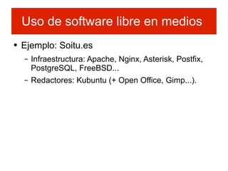 Ejemplo: Soitu.es Infraestructura: Apache, Nginx, Asterisk, Postfix, PostgreSQL, FreeBSD... Redactores: Kubuntu (+ Open Office, Gimp...). Uso de software libre en medios 