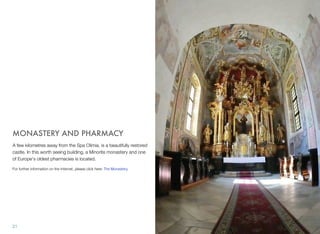 MONASTERY AND PHARMACY
A few kilometres away from the Spa Olimia, is a beautifully restored
castle. In this worth seeing building, a Minorite monastery and one
of Europe's oldest pharmacies is located.
For further information on the Internet, please click here: The Monastery.

21

 