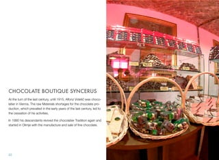 CHOCOLATE BOUTIQUE SYNCERUS
At the turn of the last century, until 1915, Alfonz Videtič was chocolatier in Vienna. The raw Materials shortages for the chocolate production, which prevailed in the early years of the last century, led to
the cessation of his activities.
In 1990 his descendants revived the chocolatier Tradition again and
started in Olimje with the manufacture and sale of ﬁne chocolate.

22

 